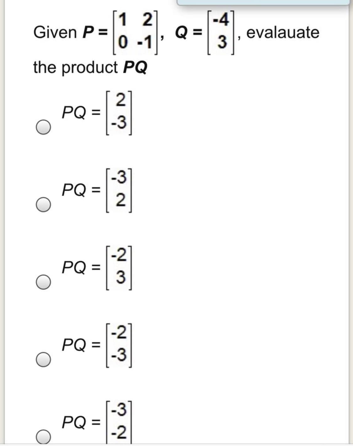 [1 2
Given P =
-4
Q =
3
evalauate
0 -1
the product PQ
PQ =
-3
-3
PQ =
-2
PQ =
-2
PQ =
-3
-3
PQ =
-2
