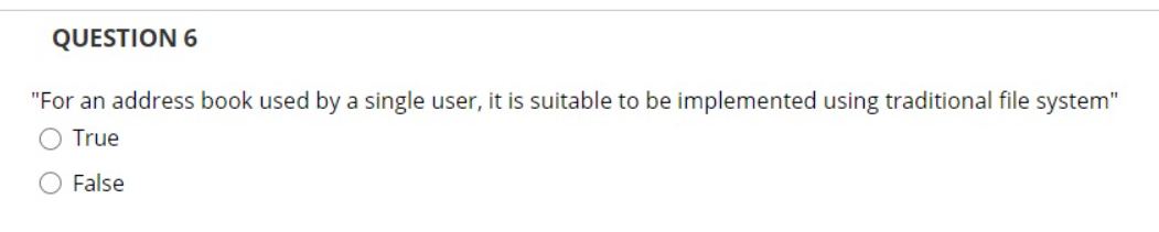 QUESTION 6
"For an address book used by a single user, it is suitable to be implemented using traditional file system"
True
O False
