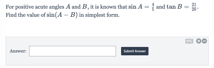 =
For positive acute angles A and B, it is known that sin A = and tan B
Find the value of sin(A – B) in simplest form.
Answer:
Submit Answer
21
20