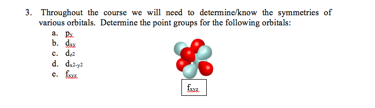 3. Throughout the course we will need to determine/know the symmetries of
various orbitals. Determine the point groups for the following orbitals:
a. Px.
b. dy
с. d,2
d. dx2-y2
e. fryz
fyyz.
