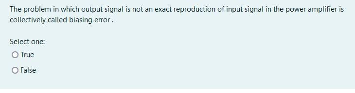 The problem in which output signal is not an exact reproduction of input signal in the power amplifier is
collectively called biasing error.
Select one:
O True
O False
