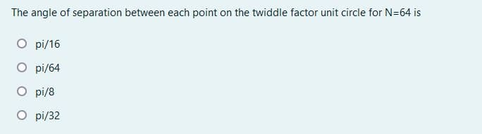 The angle of separation between each point on the twiddle factor unit circle for N=64 is
O pi/16
O pi/64
O pi/8
pi/32
