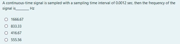 A continuous-time signal is sampled with a sampling time interval of 0.0012 sec. then the frequency of the
signal is_
Hz
1666.67
O 833.33
416.67
O 555.56
