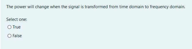 The power will change when the signal is transformed from time domain to frequency domain.
Select one:
O True
O False
