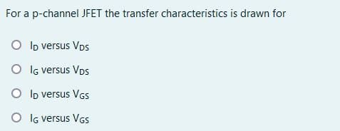 For a p-channel JFET the transfer characteristics is drawn for
O Io versus Vps
O IG versus VDs
O lo versus VGS
O IG versus VGs
