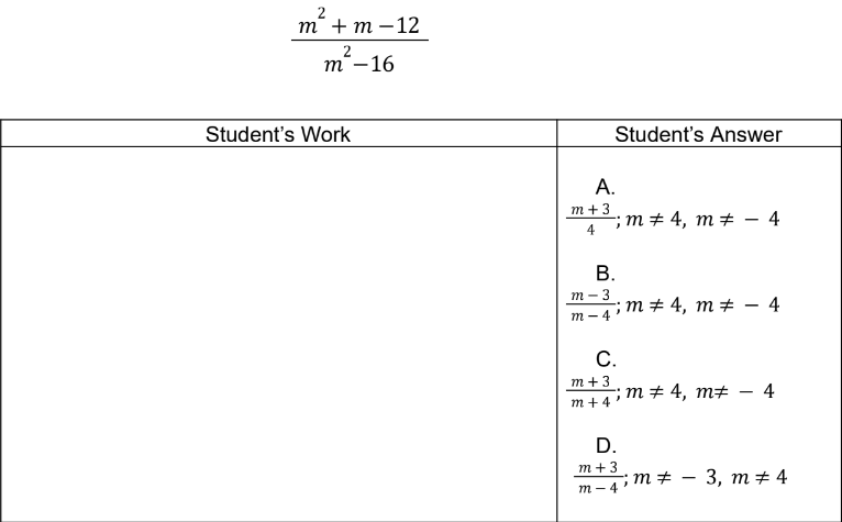 т+ m-12
2
т'-16
Student's Work
Student's Answer
А.
т+3
; т+ 4, т
4
-
4
В.
т — 3
т+ 4, т # — 4
т — 4
С.
т+3
т # 4, m# — 4
т+4
D.
т+3
; т # — 3, т + 4
m - 4'
