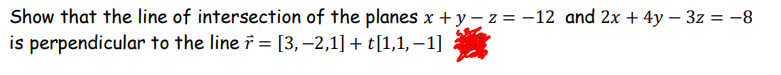 Show that the line of intersection of the planes x +y-z = -12 and 2x + 4y - 3z = -8
is perpendicular to the line ř = [3,−2,1] + t[1,1,−1]