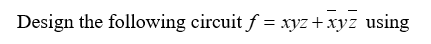 Design the following circuit f = xyz+xyz using