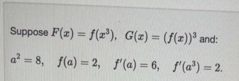 Suppose
a² = 8,
F(x) = f(x³), G(x) = (f(x))³ and:
f(a) = 2, f'(a) = 6, f'(a³) = 2.