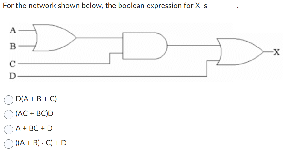 For the network shown below, the boolean expression for X is
A
B
с
D
D(A + B + C)
(AC + BC)D
A + BC + D
((A + B). C) + D