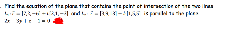 . Find the equation of the plane that contains the point of intersection of the two lines
L₁: = [7,2,-6] + t[2,1,−3] and L₂: † = [3,9,13] + k[1,5,5] is parallel to the plane
2x - 3y + z-1=0