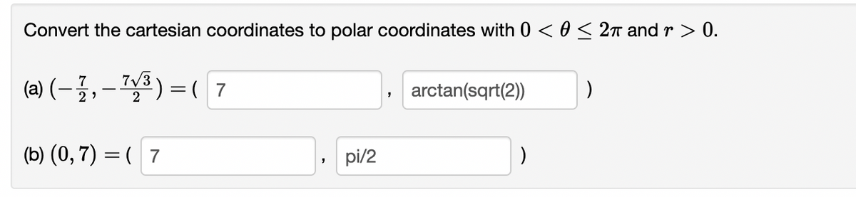 Convert the cartesian coordinates to polar coordinates with 0 < 0 ≤ 2π and r> 0.
(a) (-1, -7√³)=( 7
2
(b) (0, 7) = ( 7
pi/2
"
arctan(sqrt(2))
)