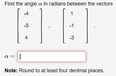 Find the angle a in radians between the vectors
-4
1
B
-1
-3
-5
α =
4
||
Note: Round to at least four decimal places.
