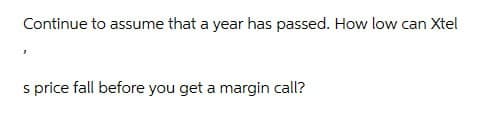 Continue to assume that a year has passed. How low can Xtel
s price fall before you get a margin call?