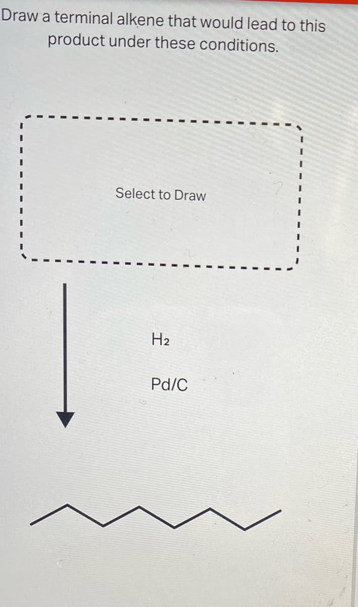 Draw a terminal alkene that would lead to this
product under these conditions.
Select to Draw
H₂
Pd/C