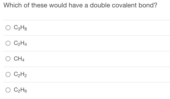 Which of these would have a double covalent bond?
O C3H8
O C₂H4
O CH4
O C₂H₂
O C₂H6