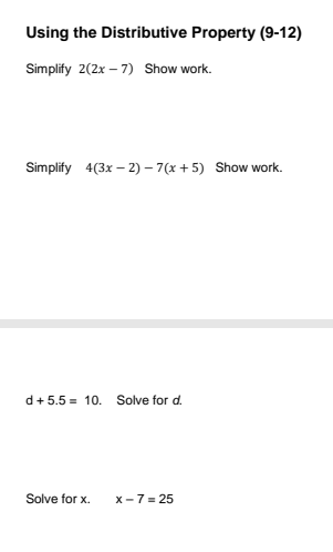 Using the Distributive Property (9-12)
Simplify 2(2x – 7) Show work.
Simplify 4(3x – 2) – 7(x + 5) Show work.
d+5.5 = 10.
Solve for d.
Solve for x.
x-7 = 25
