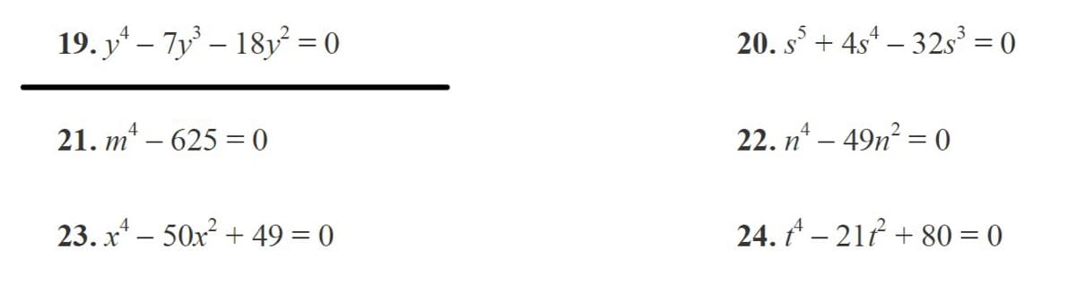 19. y* – 7y – 18y = 0
20. s + 4s* – 32s = 0
21. m* – 625 = 0
22. n* – 49n? = 0
23. x* – 50x² + 49 = 0
24. A – 217 + 80 = 0
