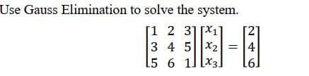 Use Gauss Elimination to solve the system.
[1 2 31[X1]
3 4 5X2
L5 6 1J[x3.
= 14
