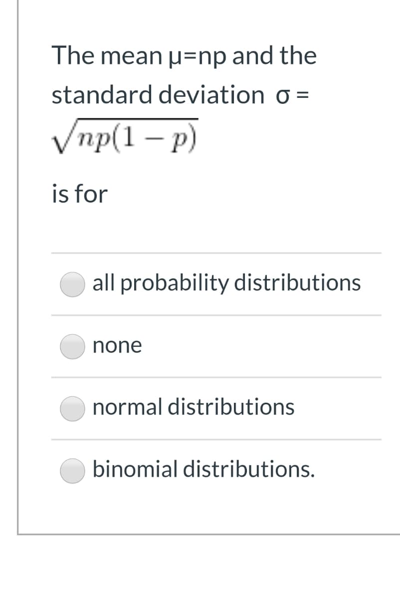 The mean ụ=np and the
standard deviation o =
Vnp(1 – p)
is for
all probability distributions
none
normal distributions
binomial distributions.
