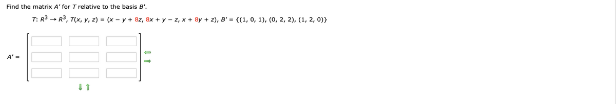 Find the matrix A' for T relative to the basis B'.
T: R3 → R3, T(x, y, z) = (x – y + 8z, 8x + y – z, x + 8y + z), B' = {(1, 0, 1), (0, 2, 2), (1, 2, 0)}
A' =
