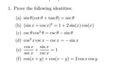 1. Prove the following identities:
(a) sin 0(cot 0 + tan 0) = sec 0
(b) (sin r + cos r)² = 1+2 sin(x) cos(x)
(c) csc e cos? 0 = csc 0 – sin 0
COS
(d) cos? x csc x - Csc x = -
sin r
COs T
(e)
sin r
+
Csc r
:1
sec I
(f) cos(r + y) + cos(x – y) = 2 cos x cos y
