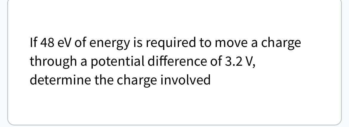 If 48 eV of energy is required to move a charge
through a potential difference of 3.2 V,
determine the charge involved