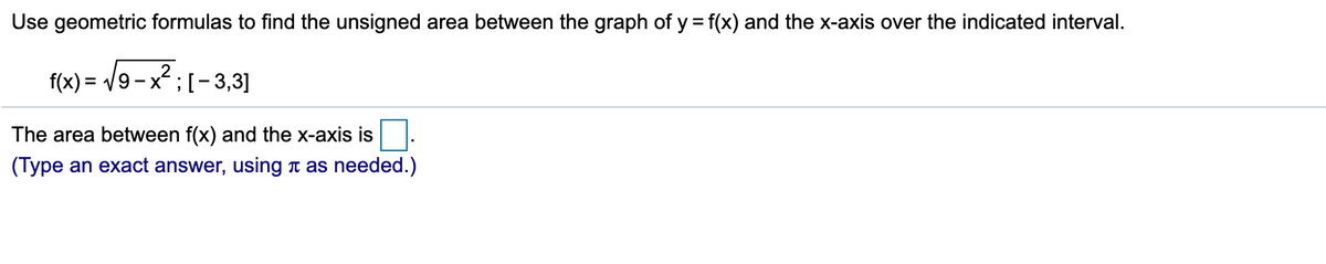 Use geometric formulas to find the unsigned area between the graph of y = f(x) and the x-axis over the indicated interval.
f(x) = V9-x; [-3,3]
The area between f(x) and the x-axis is
(Type an exact answer, using n as needed.)
