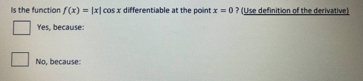 Is the functionf(x) = |x| cos x differentiable at the point x = 0? (Use definition of the derivative)
%3D
Yes, because:
No, because:
