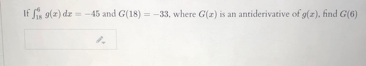 If \( \int_{18}^{6} g(x) \, dx = -45 \) and \( G(18) = -33 \), where \( G(x) \) is an antiderivative of \( g(x) \), find \( G(6) \).