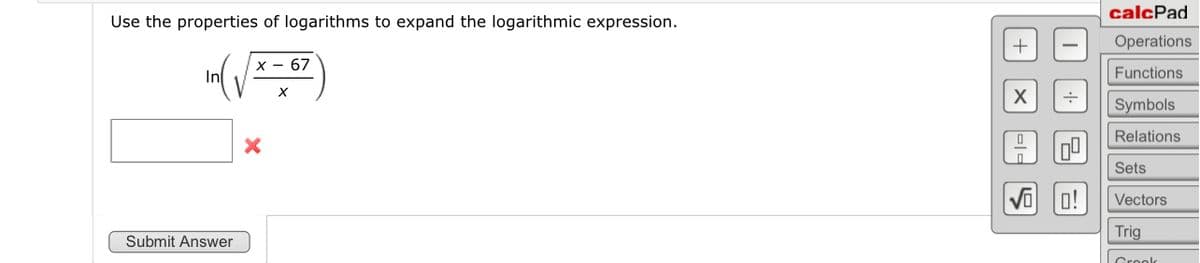 Use the properties of logarithms to expand the logarithmic expression.
Inl
Submit Answer
X - 67
X
X
+
X
==
S
+
0!
calcPad
Operations
Functions
Symbols
Relations
Sets
Vectors
Trig
Crook