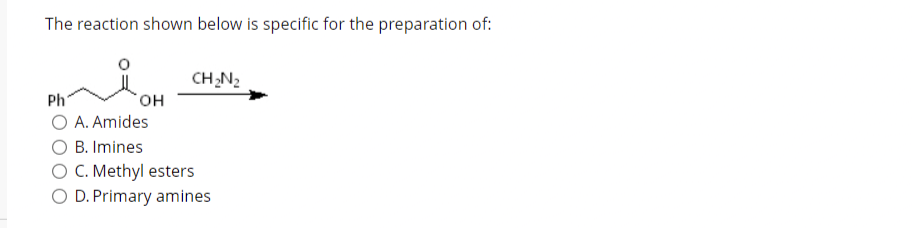 The reaction shown below is specific for the preparation of:
CH,N2
Ph
он
A. Amides
B. Imines
O C. Methyl esters
O D. Primary amines
