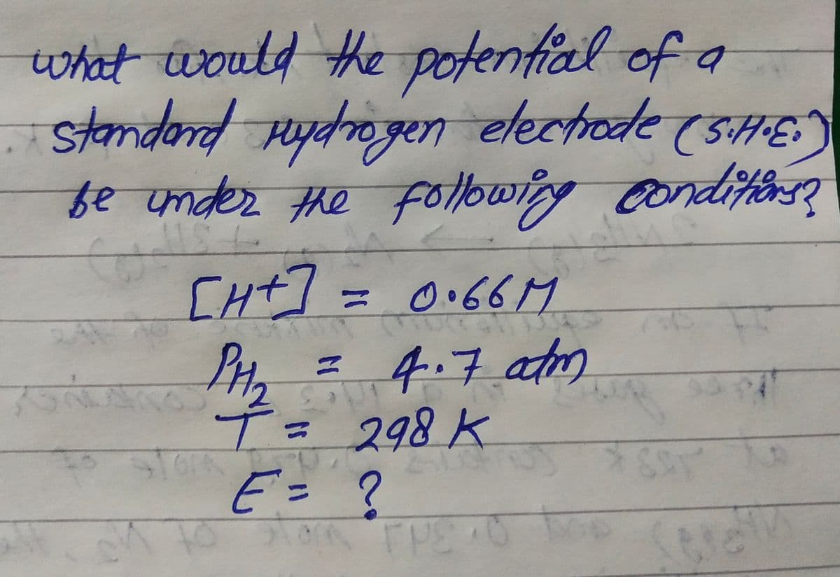 what would the potential of a
standord Hydrogen electrode (sHE
fe under the following condit
CHt]=D0.66M
PH
4.7atm
T.
298K
%3D
%3D
