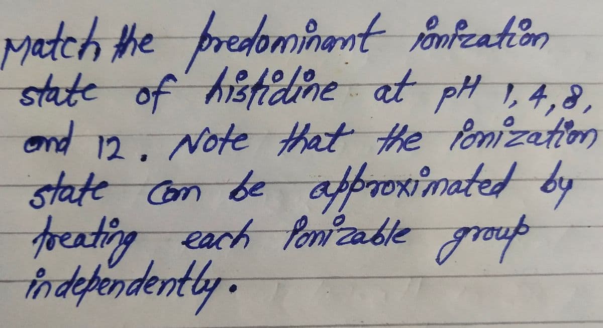 Match the predomimant onfeation
state of histidine at pH 1,4,8,
ond 12, Note that the fomization
state Con be
क e
approximated by
foeating each Ponzable group
indefendently.
