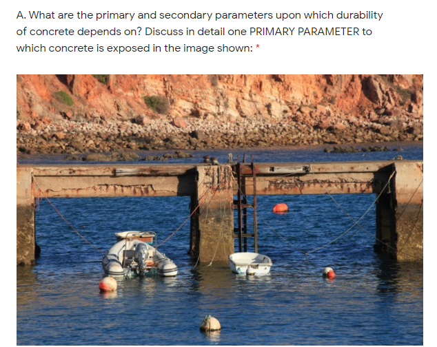 A. What are the primary and secondary parameters upon which durability
of concrete depends on? Discuss in detail one PRIMARY PARAMETER to
which concrete is exposed in the image shown: *
