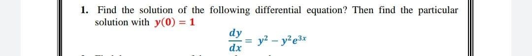 1. Find the solution of the following differential equation? Then find the particular
solution with y(0) = 1
dy
dx
=
y² - y²e³x