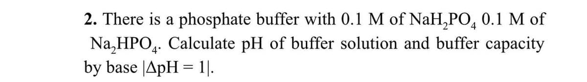 2. There is a phosphate buffer with 0.1 M of NaH₂PO4 0.1 M of
Na₂HPO4. Calculate pH of buffer solution and buffer capacity
by base |ApH = 1|.