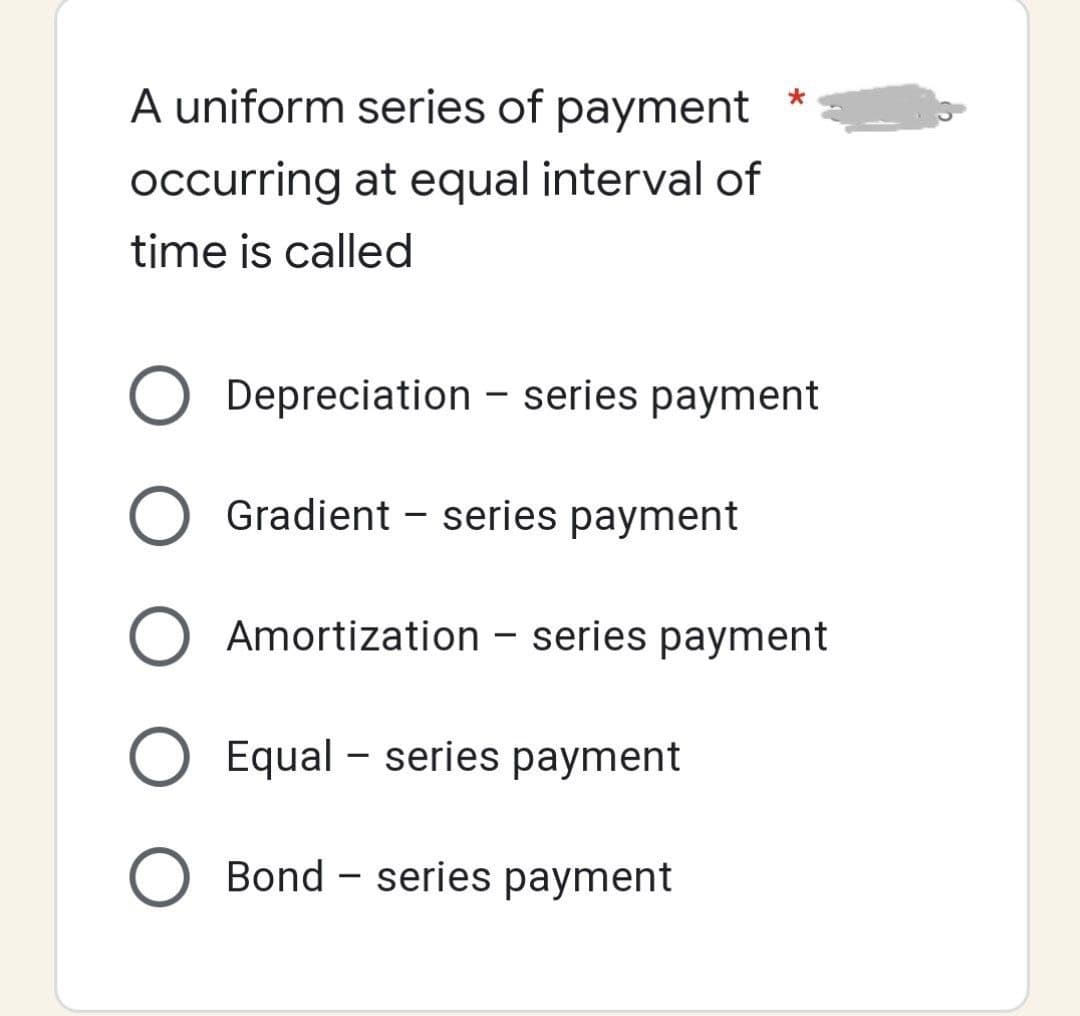 A uniform series of payment
occurring at equal interval of
time is called
Depreciation series payment
Gradient series payment
-
-
Amortization series payment
-
Equal series payment
O Bond - series payment