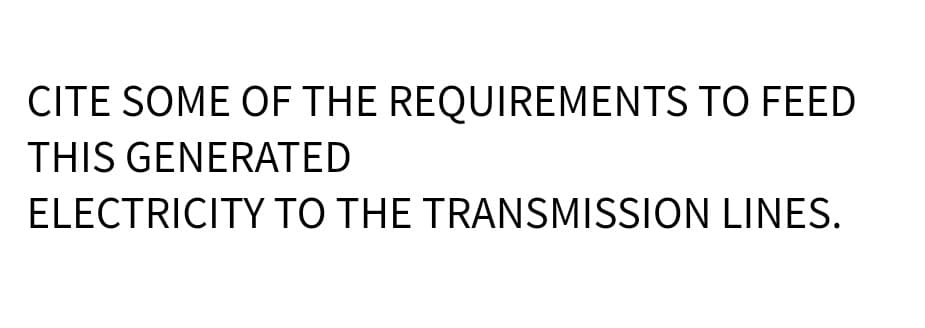 CITE SOME OF THE REQUIREMENTS TO FEED
THIS GENERATED
ELECTRICITY TO THE TRANSMISSION LINES.
