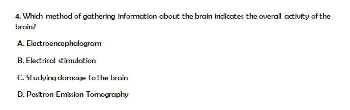 4. Which method of gathering information about the brain indicates the overall activity of the
brain?
A.
B. Electrical stimulation
C. Studying damage to the brain
D. Positron Emission Tomography
Electroencephalogram