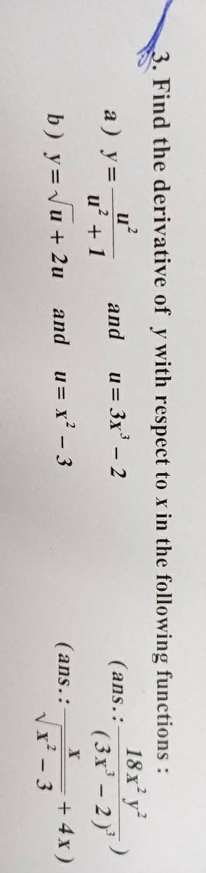 3. Find the derivative of y with respect to x in the following functions:
u?
a) y=-
u? + 1
18x'y
(ans.:
( 3x' - 2)
and
u= 3x' - 2
X
+ 4x)
3
and u= x' - 3
(ans.:
b) y=Vu + 2u
