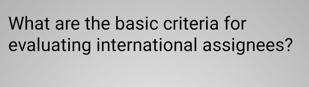 What are the basic criteria for
evaluating international assignees?
