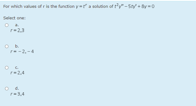 For which values of r is the function y =t" a solution of t?y" – 5ty' + 8y = 0
Select one:
а.
r= 2,3
O b.
r= - 2,- 4
C.
r= 2,4
d.
r= 3,4
