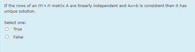 If the rows of an mxn matrix A are linearly independent and Ax=b is consistent then it has
unique solution.
Select one:
O True
O False
