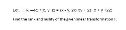 Let, T: R -R; 7(x, y, z) = (x - y, 2x+3y + 2z, x + y +22)
Find the rank and nullity of the given linear transformation T.
