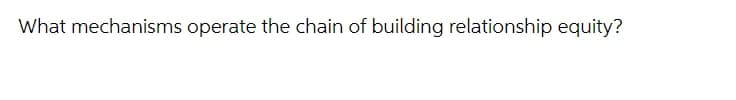 What mechanisms operate the chain of building relationship equity?
