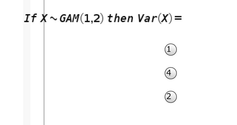 If X- GAM(1,2) then Var(X)=
(1
(4
(2
