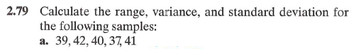 2.79 Calculate the range, variance, and standard deviation for
the following samples:
a. 39, 42, 40, 37, 41