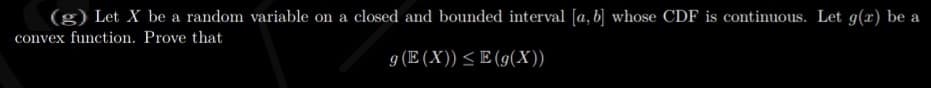 (g) Let X be a random variable on a closed and bounded interval [a, b] whose CDF is continuous. Let g(x) be a
convex function. Prove that
g (E (X)) < E (g(X))
