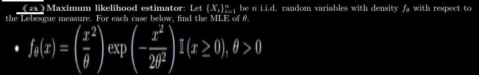 (a)Maximum likelihood estimator: Let {X;}"_1 ben i.i.d. random variables with density fo with respect to
the Lebesgue measure. For each case below, find the MLE of 0.
fo(x) =
| exp
202
I(r > 0), 0 > 0
